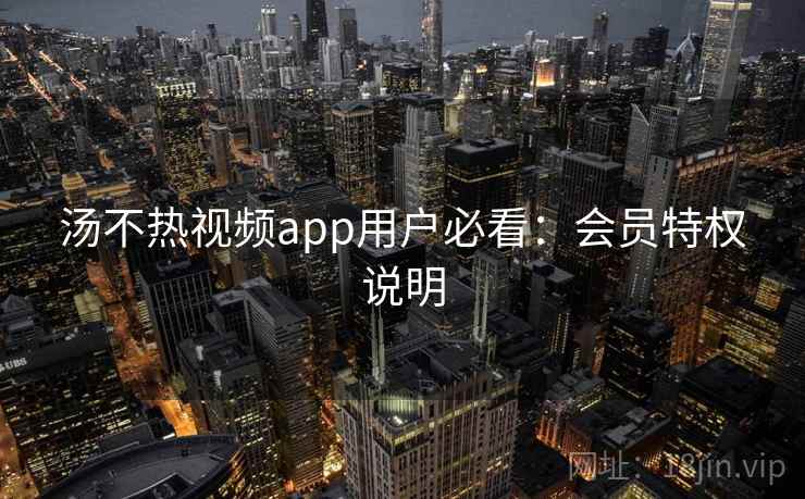 汤不热视频app用户必看：会员特权说明