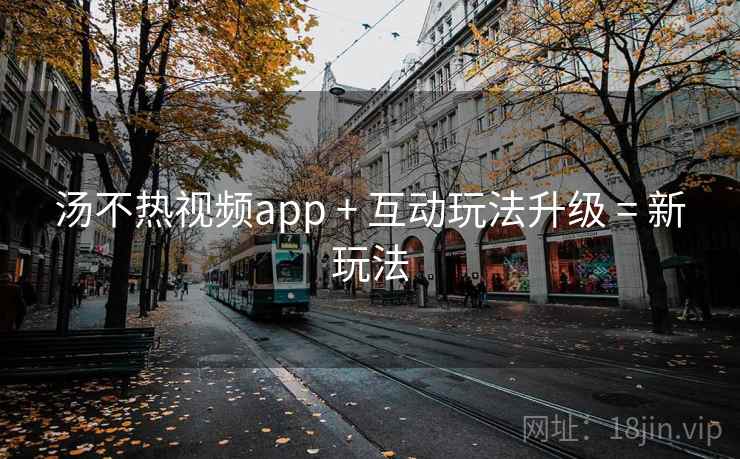 汤不热视频app + 互动玩法升级 = 新玩法