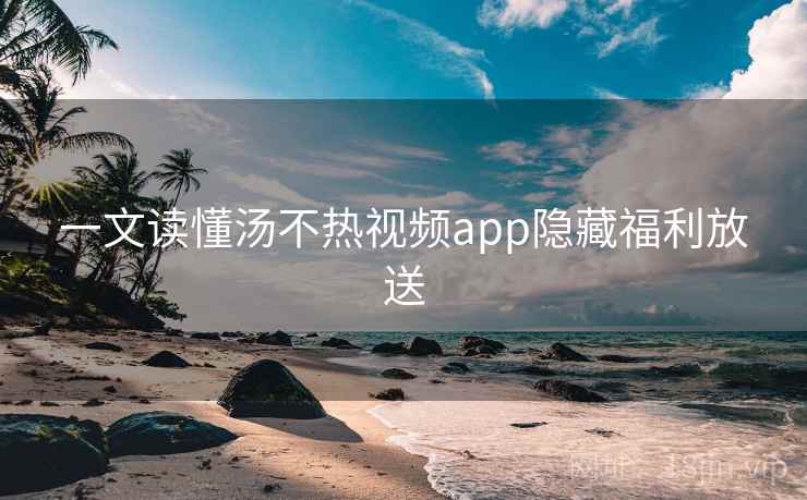 一文读懂汤不热视频app隐藏福利放送