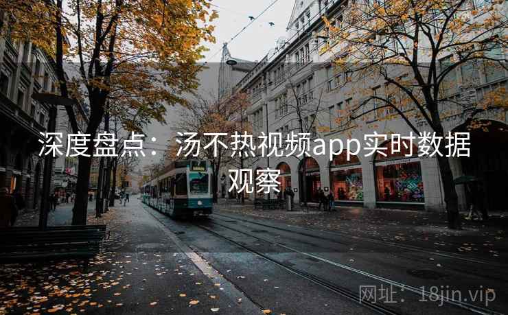 深度盘点：汤不热视频app实时数据观察