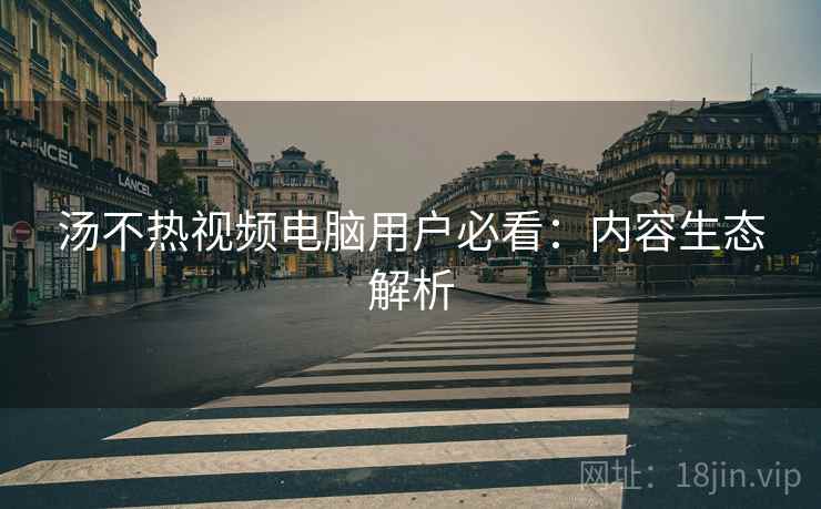 汤不热视频电脑用户必看：内容生态解析