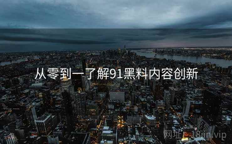 从零到一了解91黑料内容创新