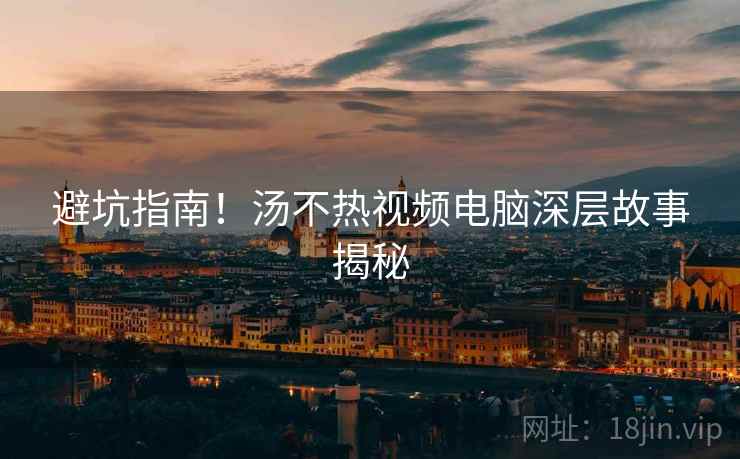 避坑指南！汤不热视频电脑深层故事揭秘