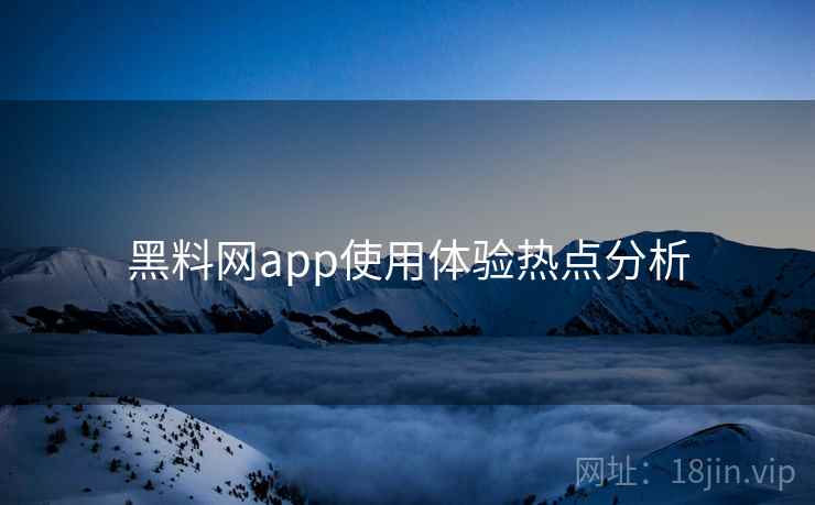 黑料网app使用体验热点分析
