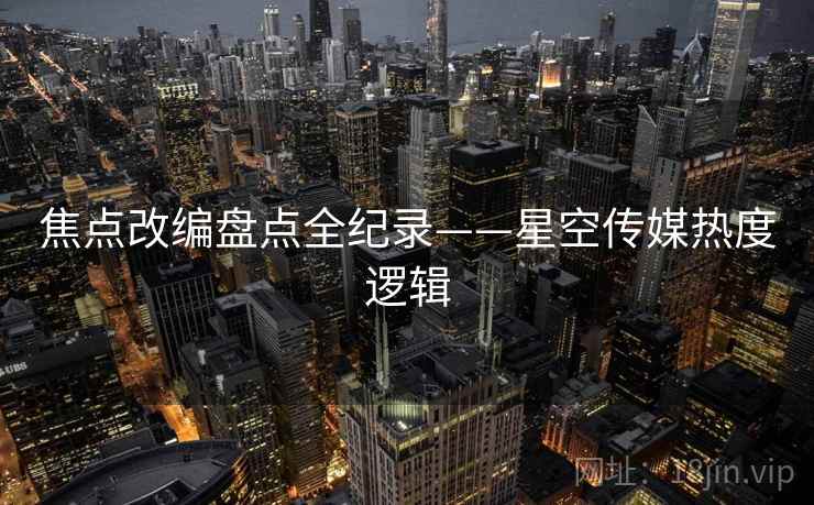 焦点改编盘点全纪录——星空传媒热度逻辑