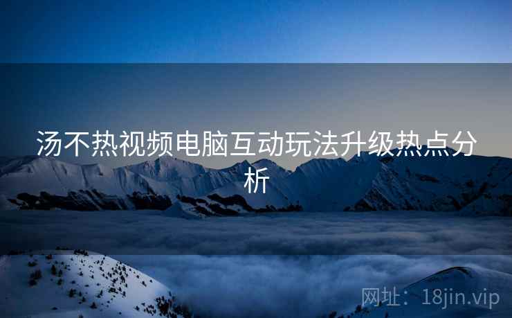 汤不热视频电脑互动玩法升级热点分析