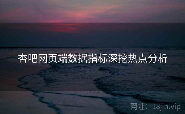 杏吧网页端数据指标深挖热点分析