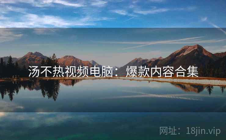 汤不热视频电脑：爆款内容合集