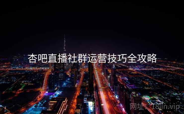 杏吧直播社群运营技巧全攻略