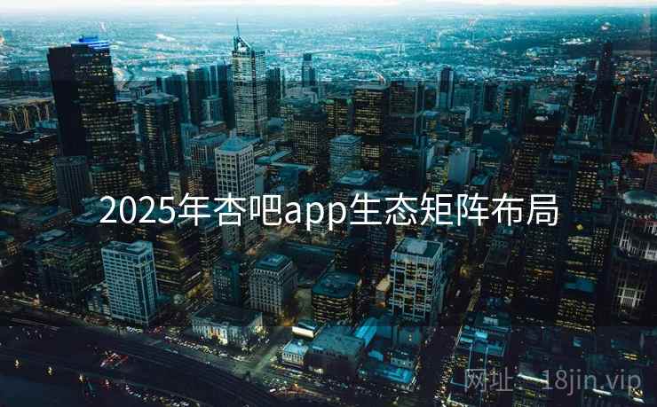 2025年杏吧app生态矩阵布局