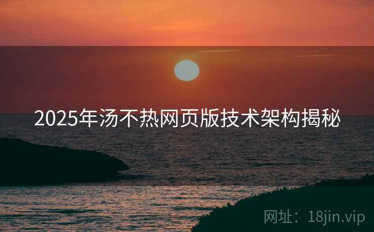 2025年汤不热网页版技术架构揭秘
