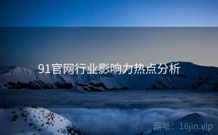91官网行业影响力热点分析