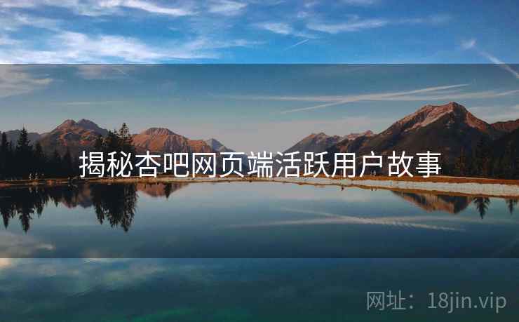 揭秘杏吧网页端活跃用户故事