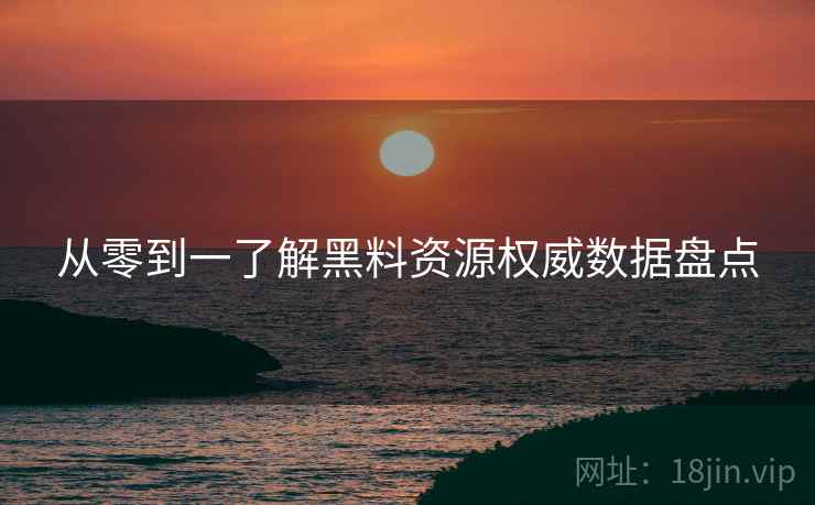 从零到一了解黑料资源权威数据盘点