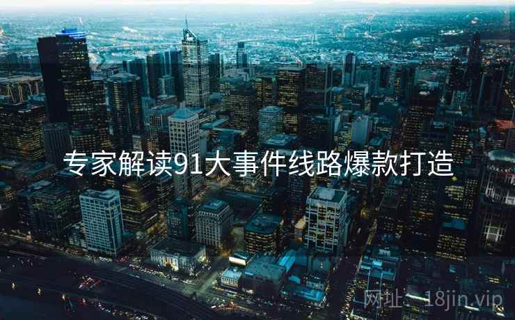 专家解读91大事件线路爆款打造