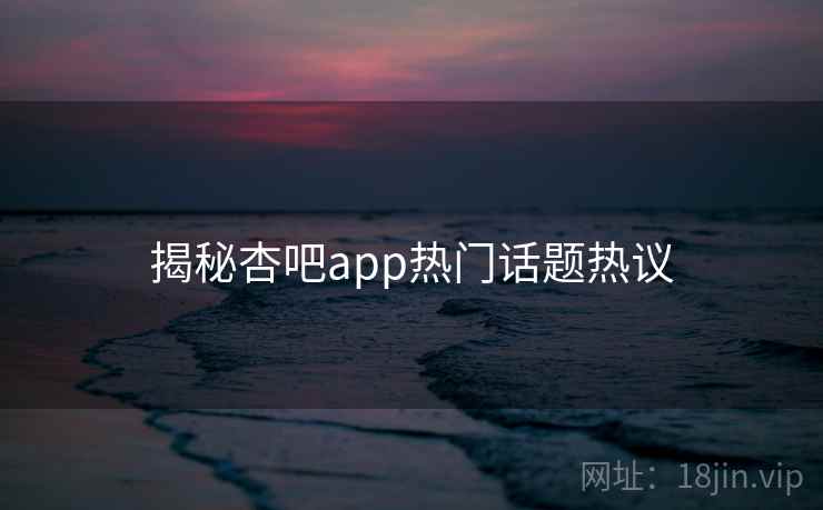 揭秘杏吧app热门话题热议
