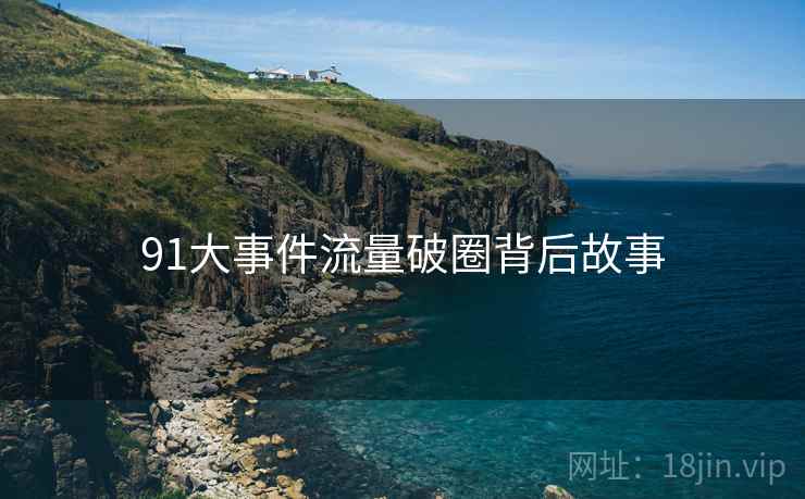 91大事件流量破圈背后故事
