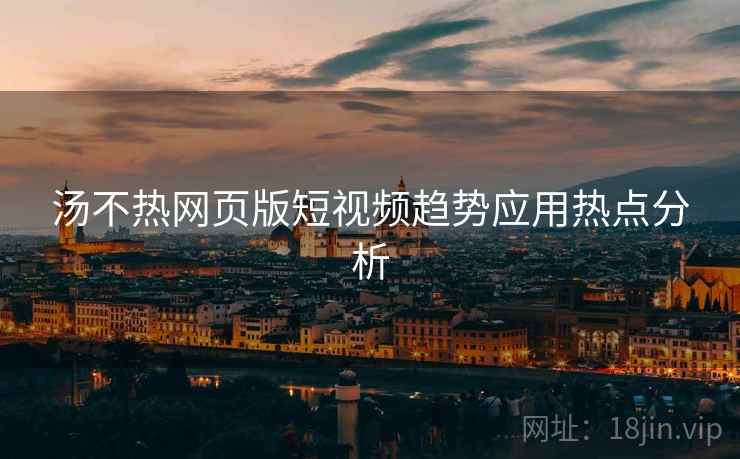 汤不热网页版短视频趋势应用热点分析