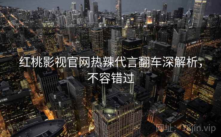 红桃影视官网热辣代言翻车深解析，不容错过