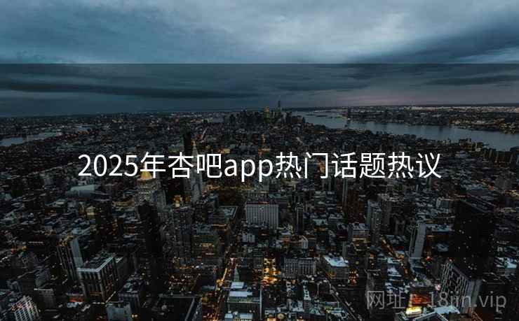 2025年杏吧app热门话题热议