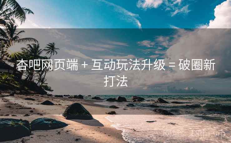 杏吧网页端 + 互动玩法升级 = 破圈新打法