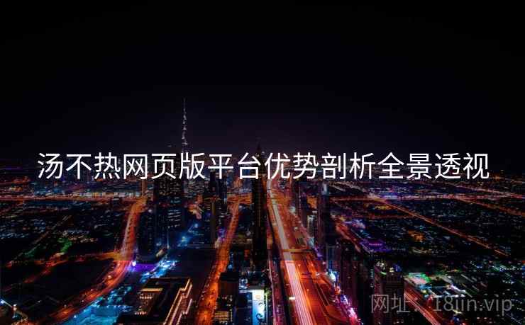 汤不热网页版平台优势剖析全景透视