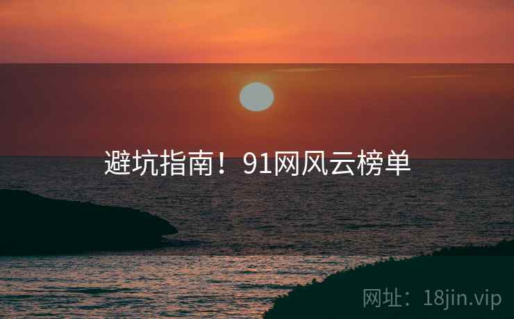 避坑指南！91网风云榜单