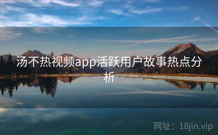 汤不热视频app活跃用户故事热点分析