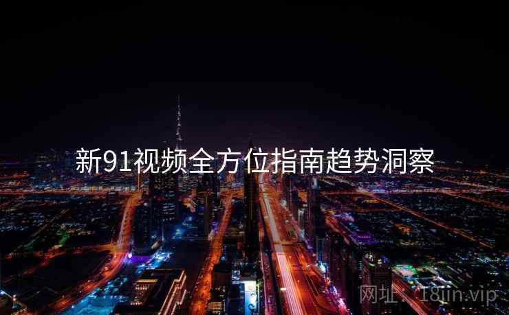 新91视频全方位指南趋势洞察