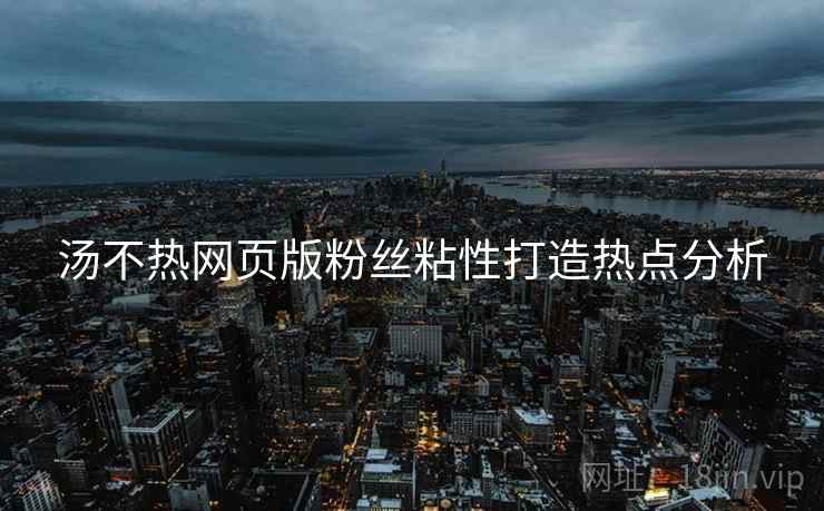 汤不热网页版粉丝粘性打造热点分析