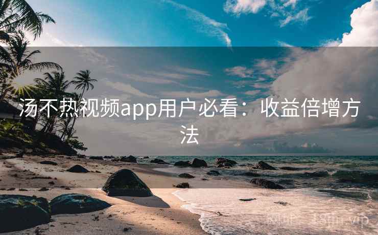 汤不热视频app用户必看：收益倍增方法