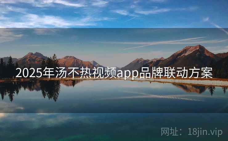 2025年汤不热视频app品牌联动方案