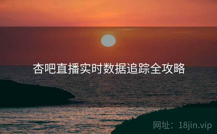杏吧直播实时数据追踪全攻略