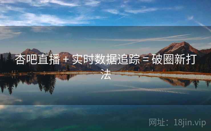 杏吧直播 + 实时数据追踪 = 破圈新打法