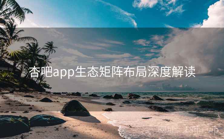 杏吧app生态矩阵布局深度解读