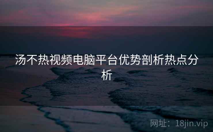 汤不热视频电脑平台优势剖析热点分析