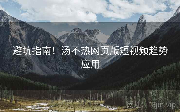 避坑指南！汤不热网页版短视频趋势应用