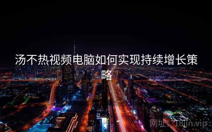 汤不热视频电脑如何实现持续增长策略