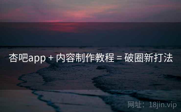 杏吧app + 内容制作教程 = 破圈新打法
