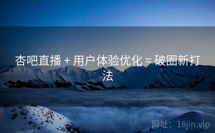杏吧直播 + 用户体验优化 = 破圈新打法