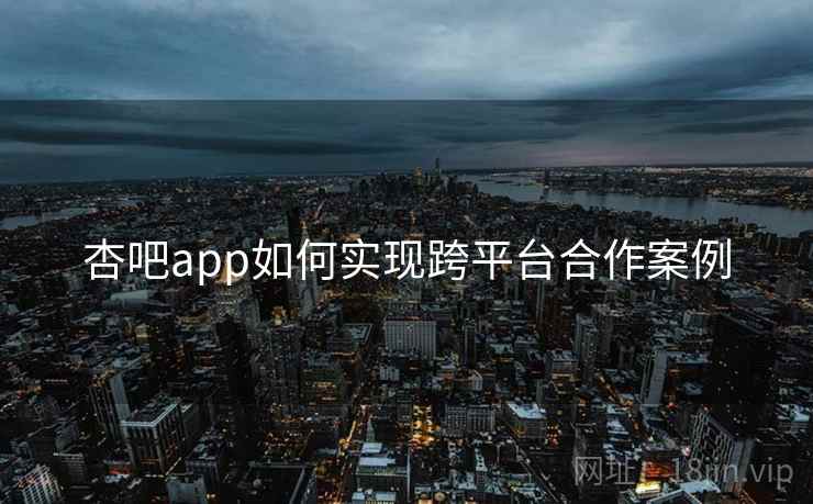 杏吧app如何实现跨平台合作案例