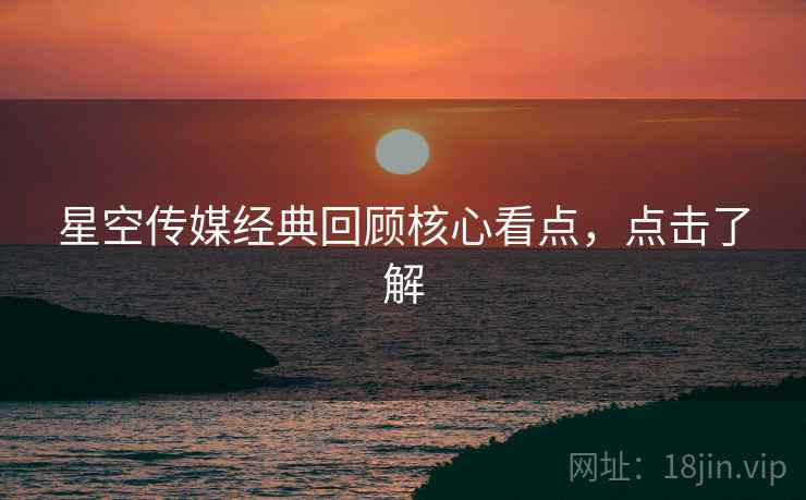 星空传媒经典回顾核心看点，点击了解