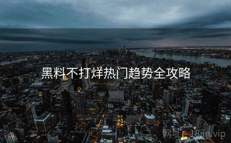 黑料不打烊热门趋势全攻略