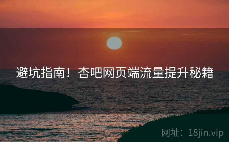 避坑指南！杏吧网页端流量提升秘籍