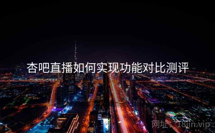 杏吧直播如何实现功能对比测评