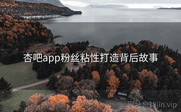 杏吧app粉丝粘性打造背后故事