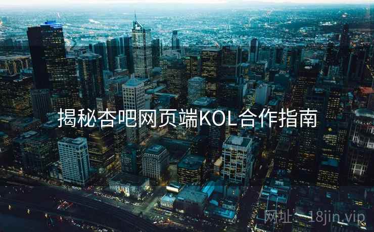 揭秘杏吧网页端KOL合作指南