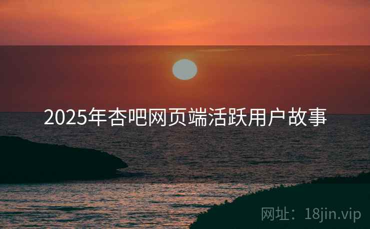 2025年杏吧网页端活跃用户故事