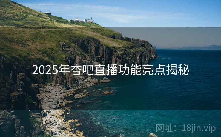 2025年杏吧直播功能亮点揭秘