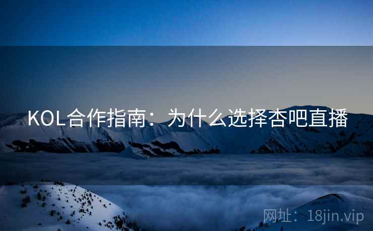 KOL合作指南：为什么选择杏吧直播